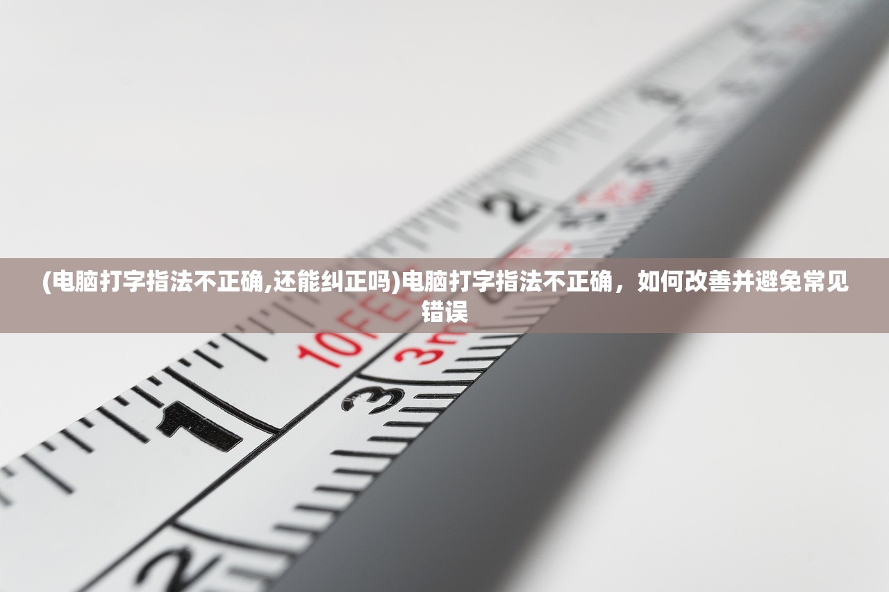 (电脑打字指法不正确,还能纠正吗)电脑打字指法不正确,如何改善并避免常见错误 (电脑打字指法不正确,还能纠正吗)电脑打字指法不正确,如何改善并避免常见错误