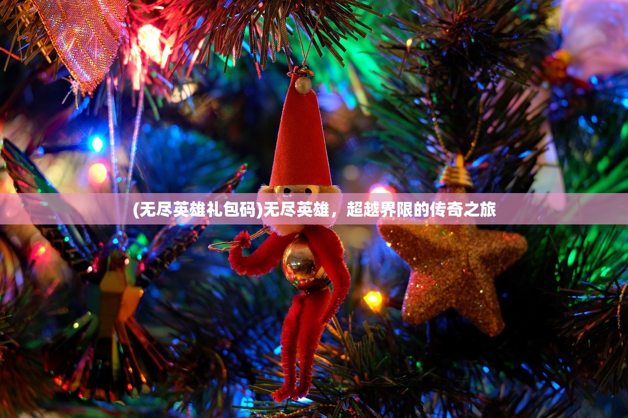 (无尽英雄礼包码)无尽英雄,超越界限的传奇之旅 (无尽英雄礼包码)无尽英雄,超越界限的传奇之旅