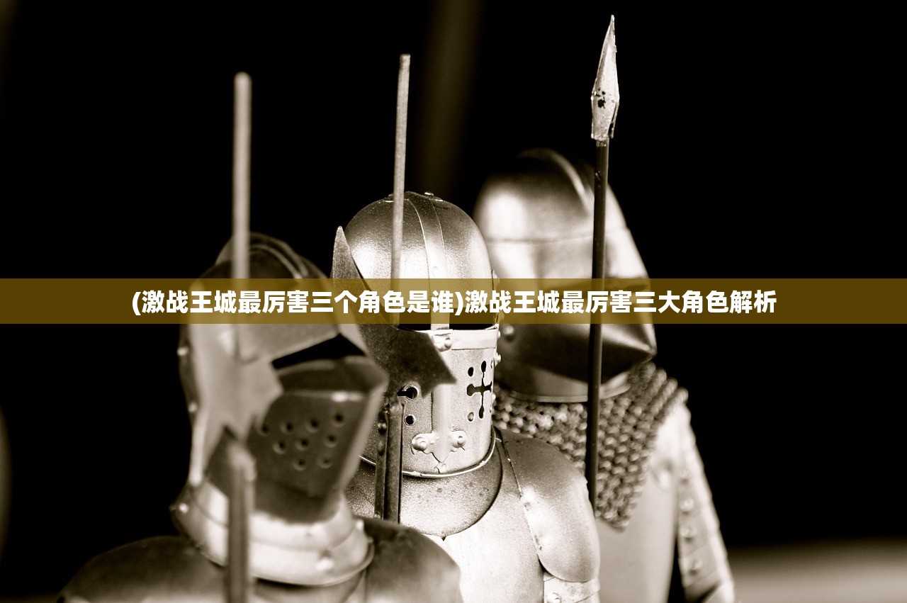 (激战王城最厉害三个角色是谁)激战王城最厉害三大角色解析 (激战王城最厉害三个角色是谁)激战王城最厉害三大角色解析