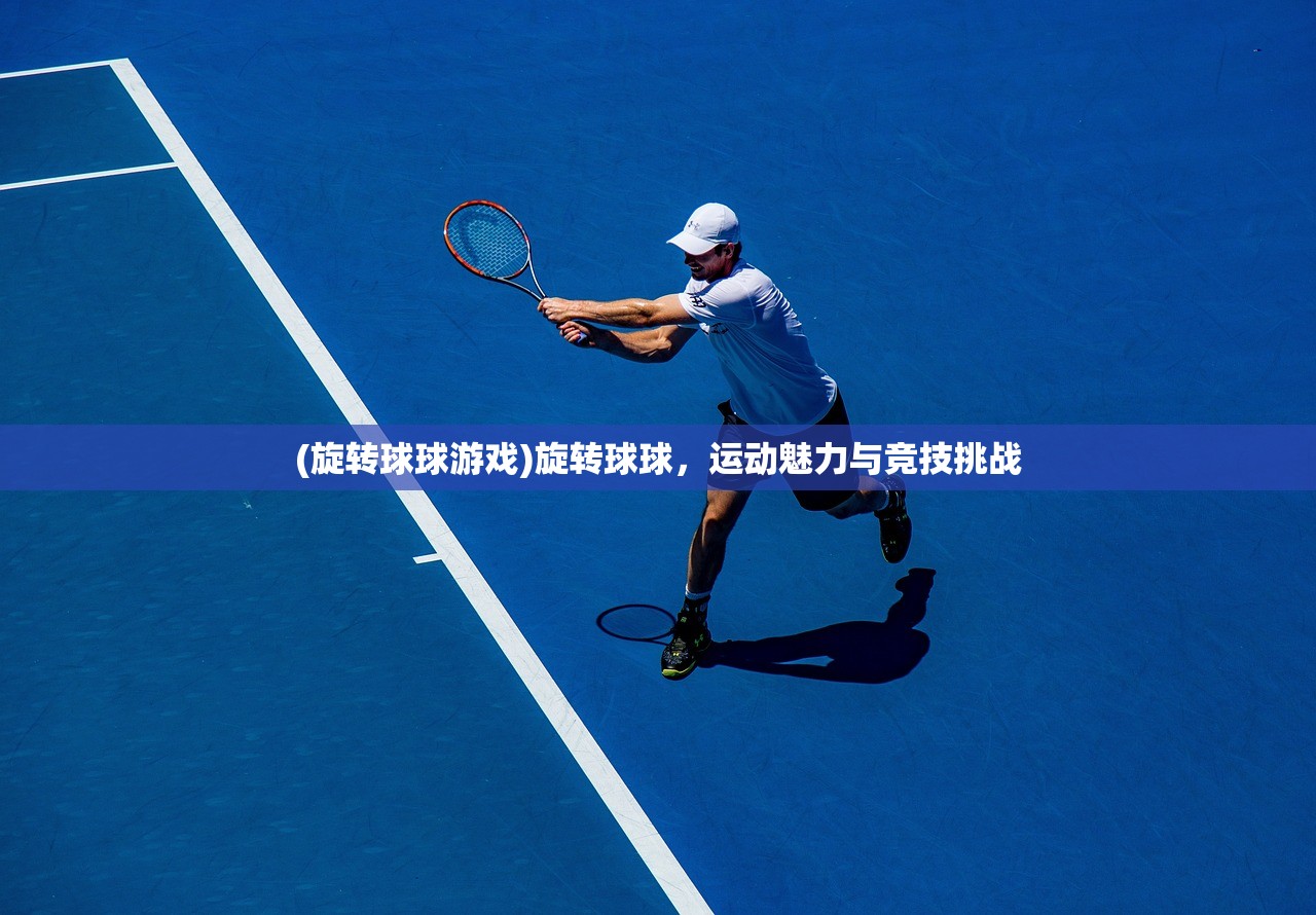 (旋转球球游戏)旋转球球,运动魅力与竞技挑战 (旋转球球游戏)旋转球球,运动魅力与竞技挑战