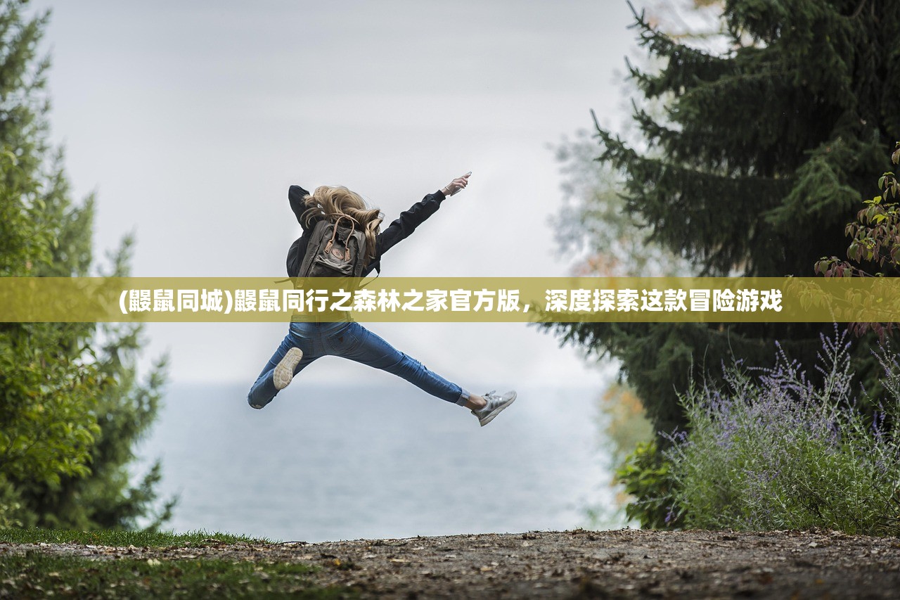 (鼹鼠同城)鼹鼠同行之森林之家官方版,深度探索这款冒险游戏 (鼹鼠同城)鼹鼠同行之森林之家官方版,深度探索这款冒险游戏
