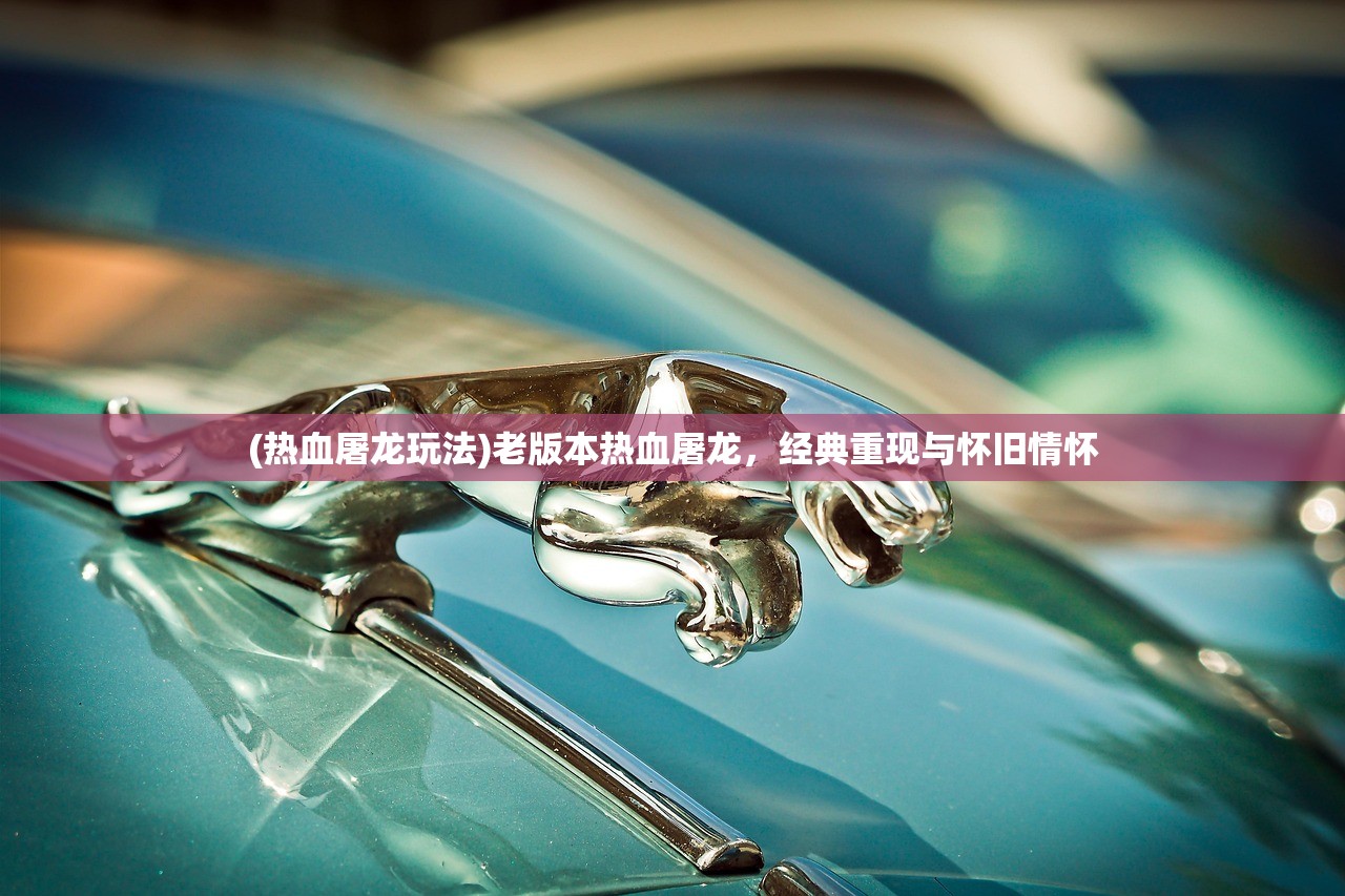 (热血屠龙玩法)老版本热血屠龙,经典重现与怀旧情怀 (热血屠龙玩法)老版本热血屠龙,经典重现与怀旧情怀