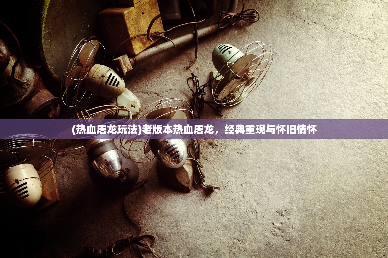 (热血屠龙玩法)老版本热血屠龙,经典重现与怀旧情怀 (热血屠龙玩法)老版本热血屠龙,经典重现与怀旧情怀