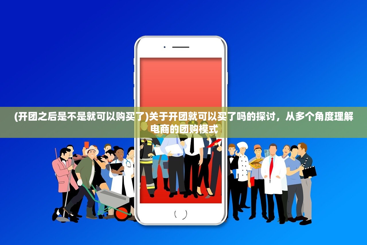 (开团之后是不是就可以购买了)关于开团就可以买了吗的探讨，从多个角度理解电商的团购模式