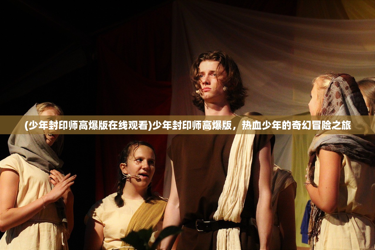 (少年封印师高爆版在线观看)少年封印师高爆版，热血少年的奇幻冒险之旅