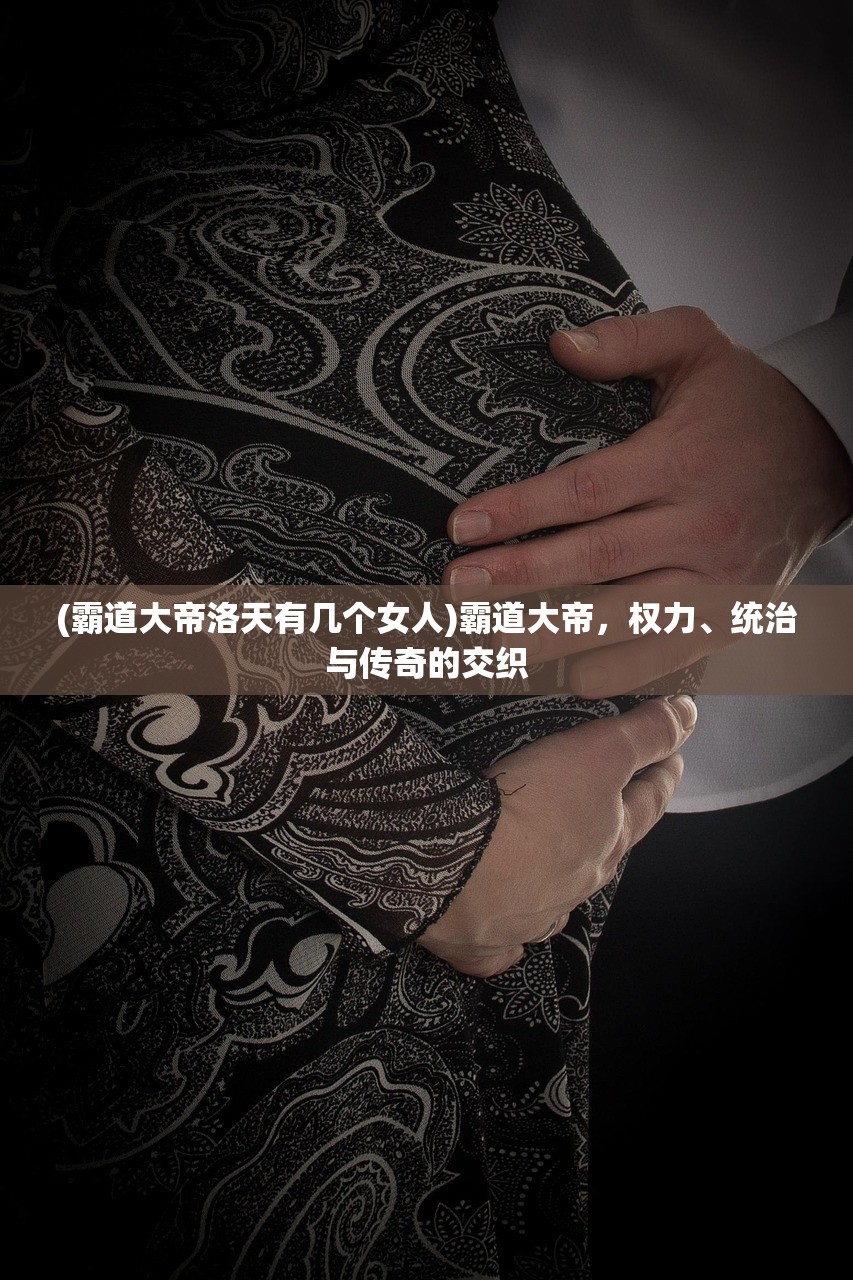 (霸道大帝洛天有几个女人)霸道大帝，权力、统治与传奇的交织