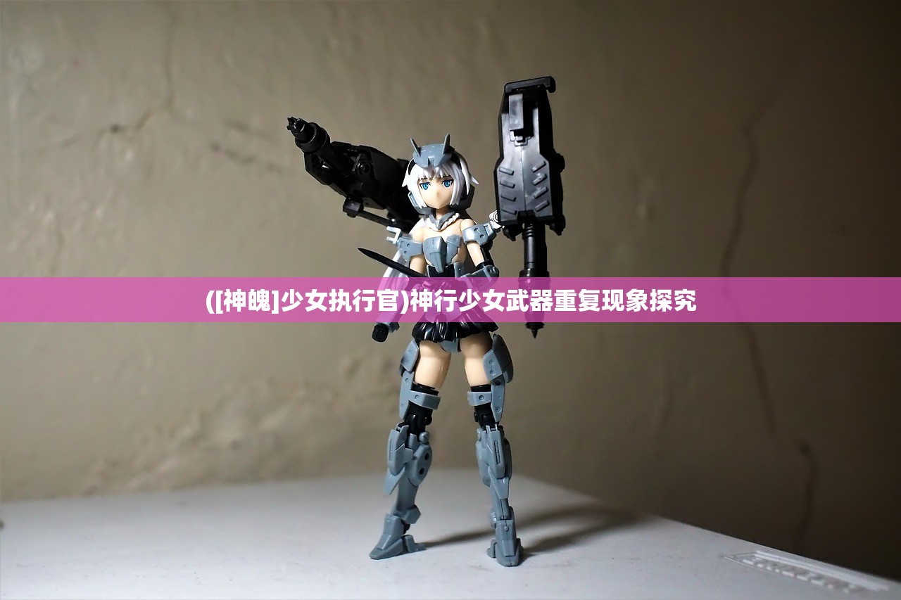([神魄]少女执行官)神行少女武器重复现象探究
