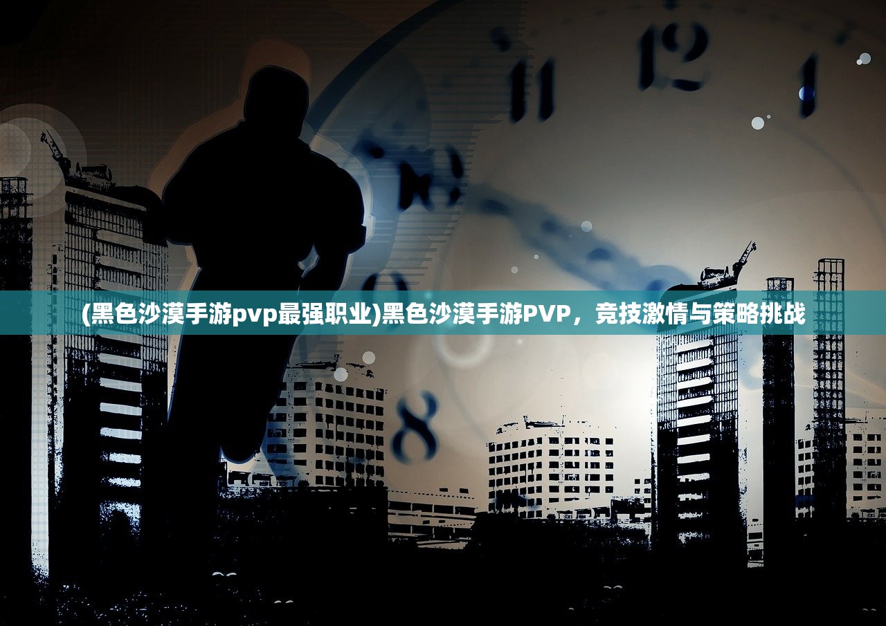 (黑色沙漠手游pvp最强职业)黑色沙漠手游PVP，竞技激情与策略挑战