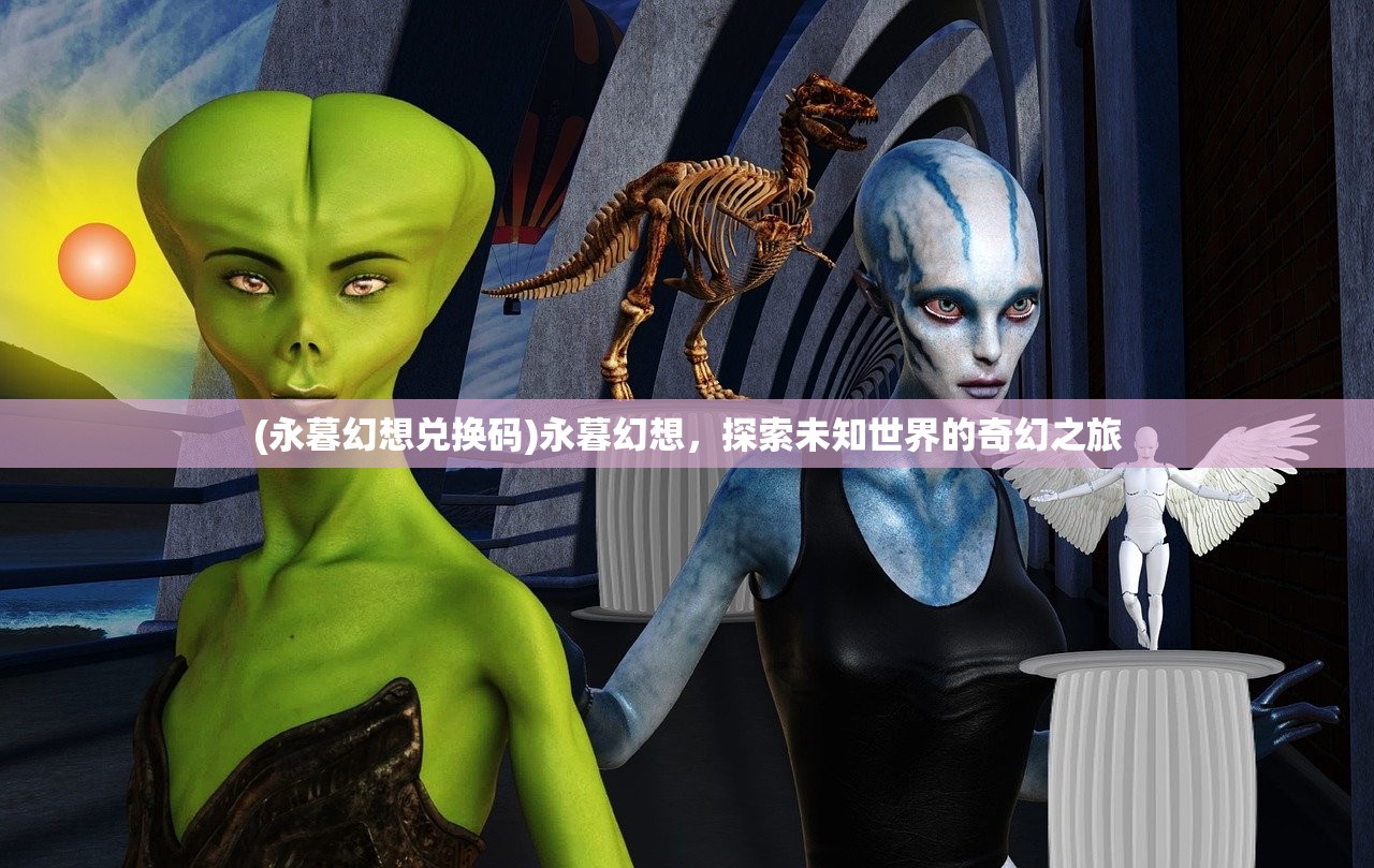 (永暮幻想兑换码)永暮幻想，探索未知世界的奇幻之旅