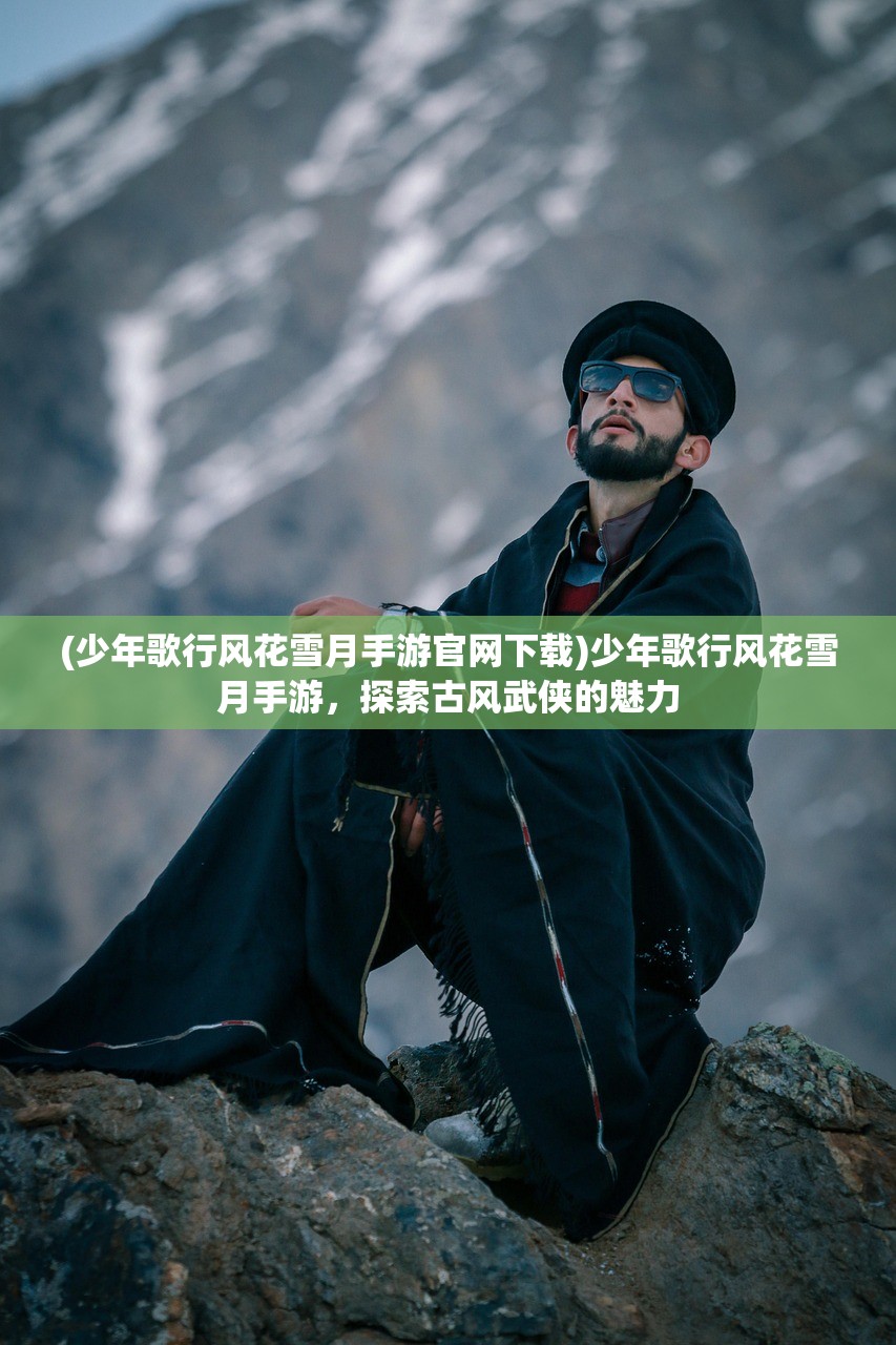 (少年歌行风花雪月手游官网下载)少年歌行风花雪月手游，探索古风武侠的魅力