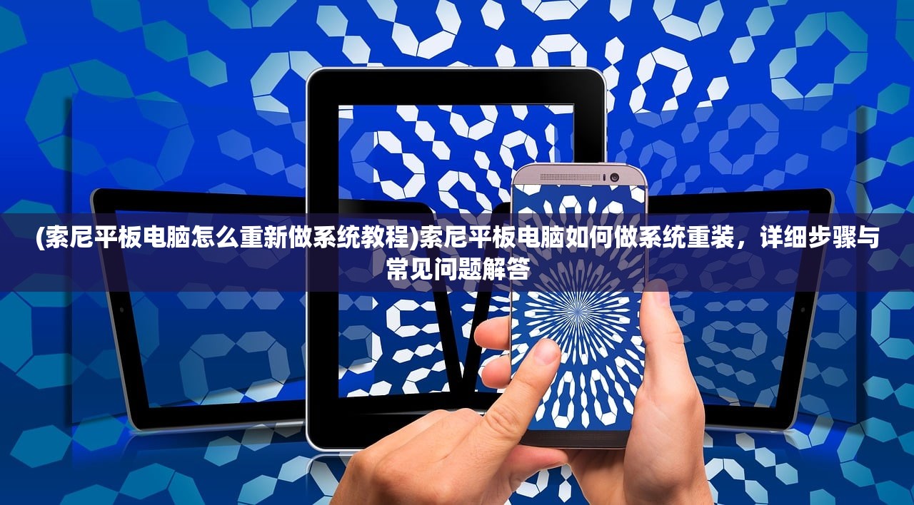 (索尼平板电脑怎么重新做系统教程)索尼平板电脑如何做系统重装，详细步骤与常见问题解答