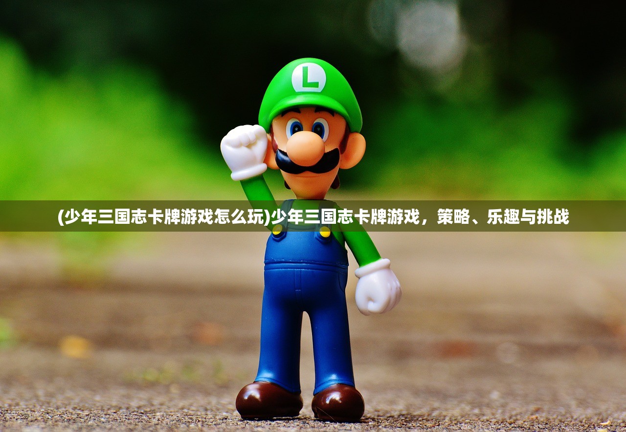 (少年三国志卡牌游戏怎么玩)少年三国志卡牌游戏，策略、乐趣与挑战