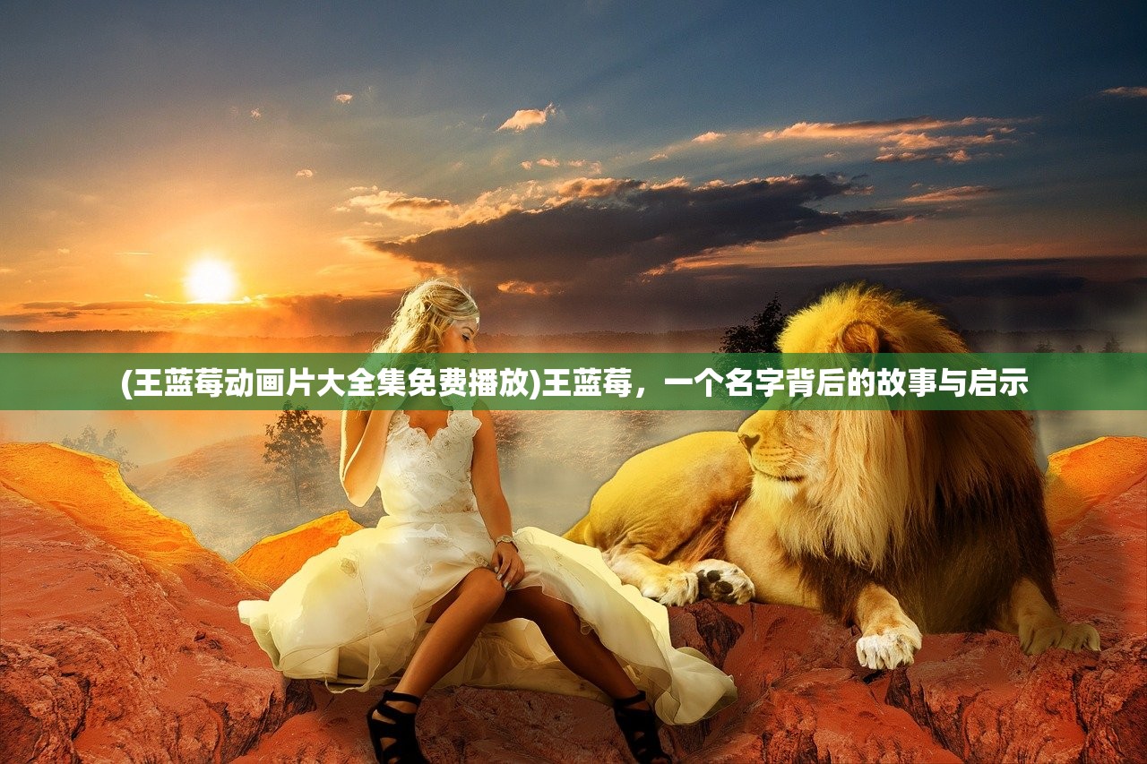 (王蓝莓动画片大全集免费播放)王蓝莓，一个名字背后的故事与启示