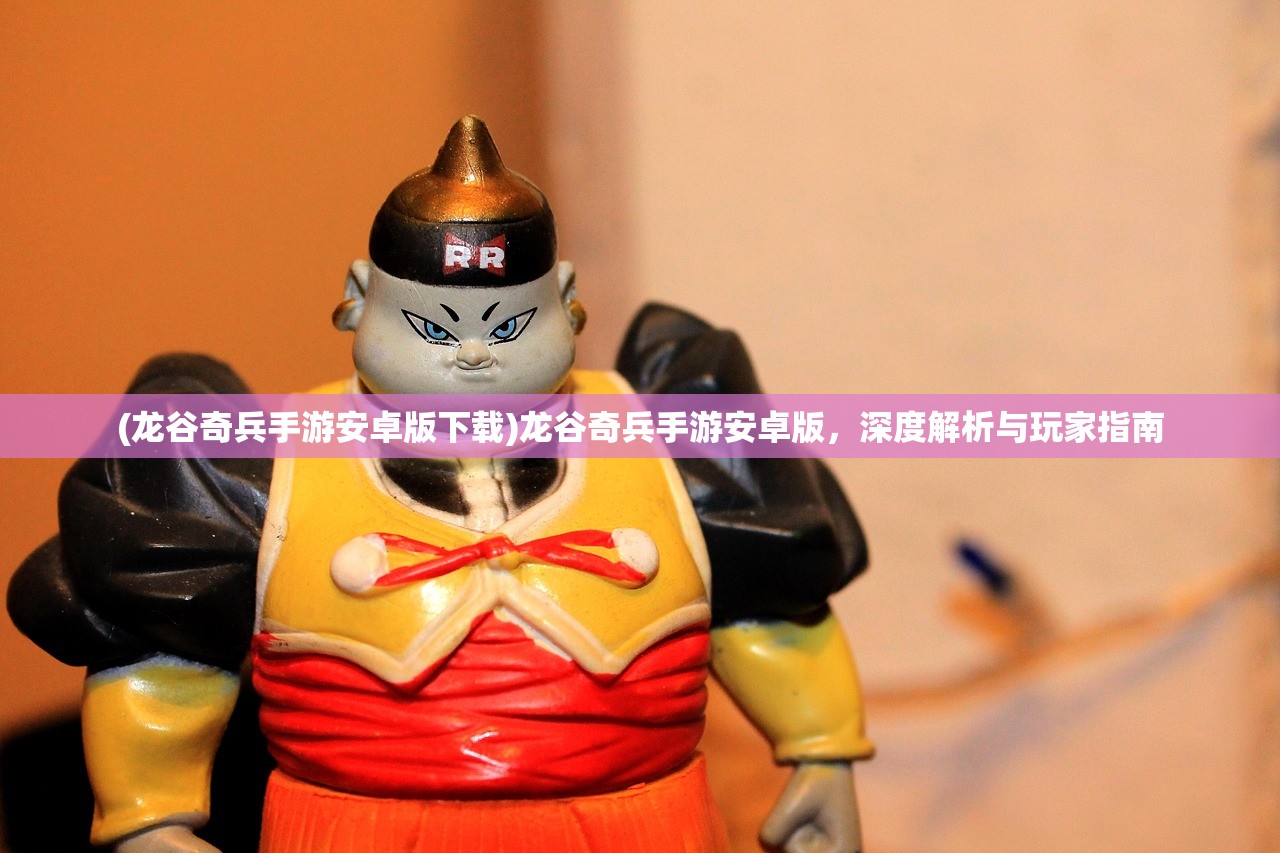 (龙谷奇兵手游安卓版下载)龙谷奇兵手游安卓版,深度解析与玩家指南 (龙谷奇兵手游安卓版下载)龙谷奇兵手游安卓版,深度解析与玩家指南