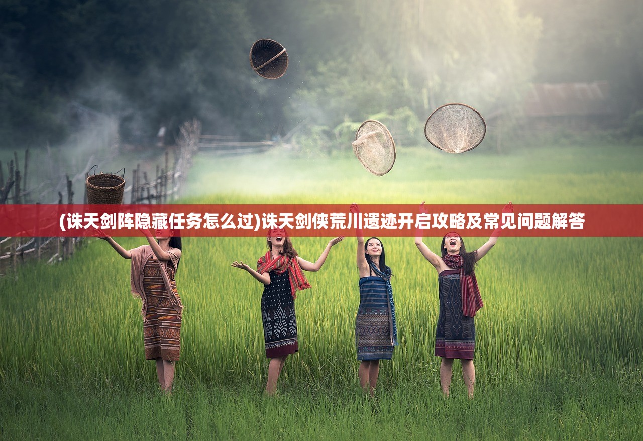 (诛天剑阵隐藏任务怎么过)诛天剑侠荒川遗迹开启攻略及常见问题解答