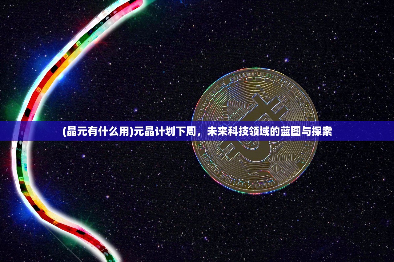 (晶元有什么用)元晶计划下周，未来科技领域的蓝图与探索