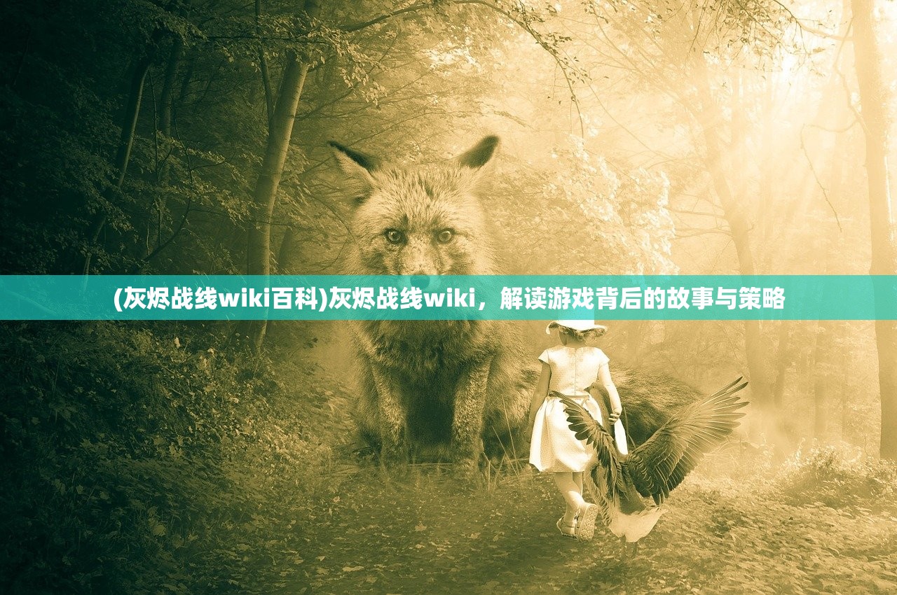 (灰烬战线wiki百科)灰烬战线wiki，解读游戏背后的故事与策略