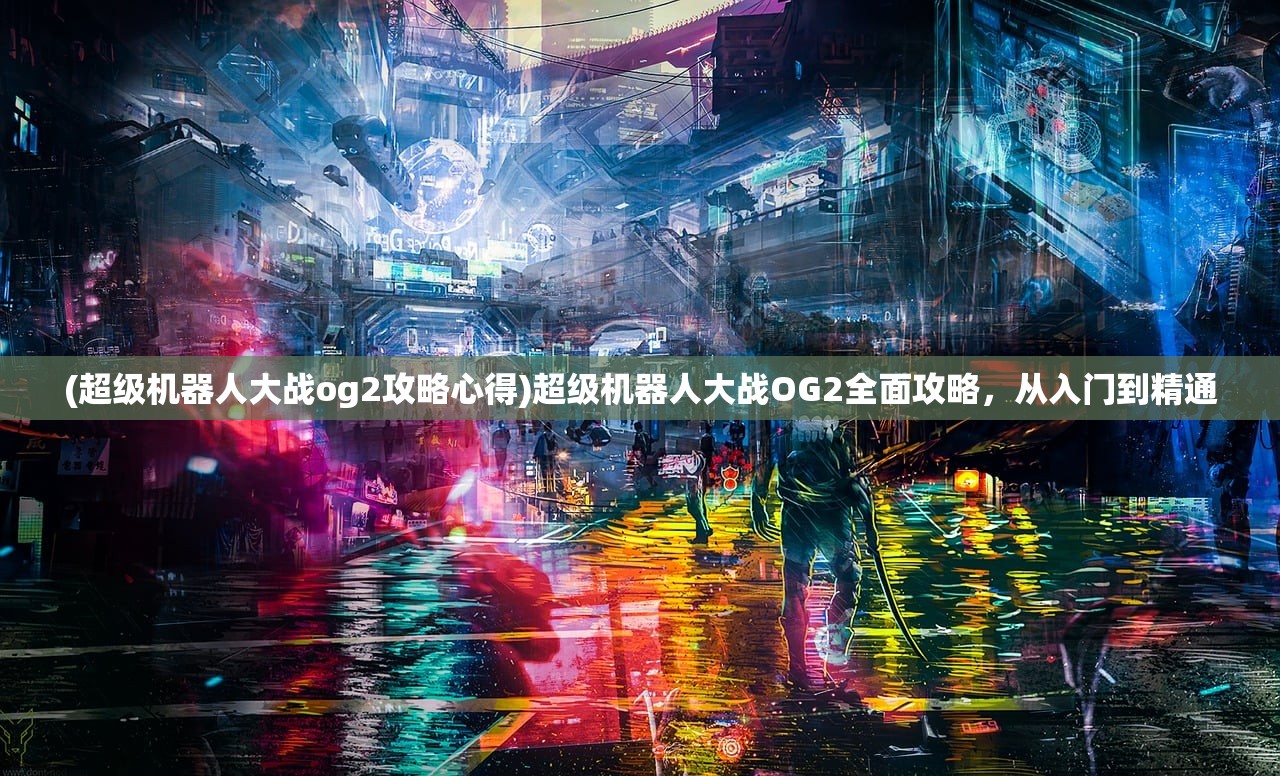 (超级机器人大战og2攻略心得)超级机器人大战OG2全面攻略，从入门到精通