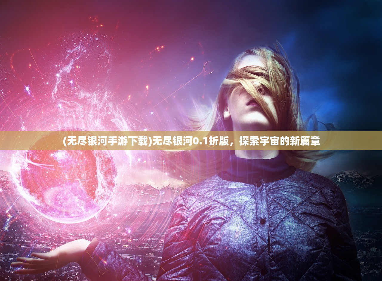 (无尽银河手游下载)无尽银河0.1折版，探索宇宙的新篇章
