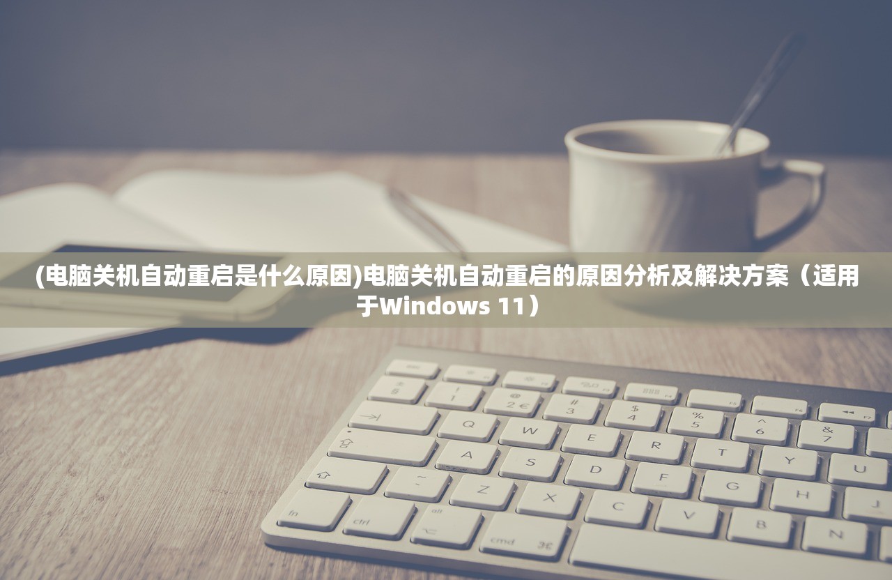 (电脑关机自动重启是什么原因)电脑关机自动重启的原因分析及解决方案（适用于Windows 11）