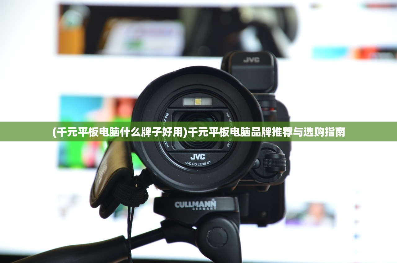 (千元平板电脑什么牌子好用)千元平板电脑品牌推荐与选购指南