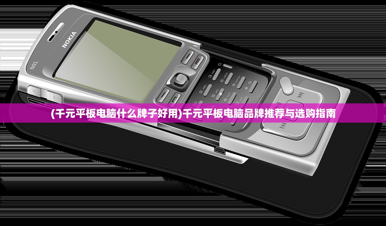 (千元平板电脑什么牌子好用)千元平板电脑品牌推荐与选购指南