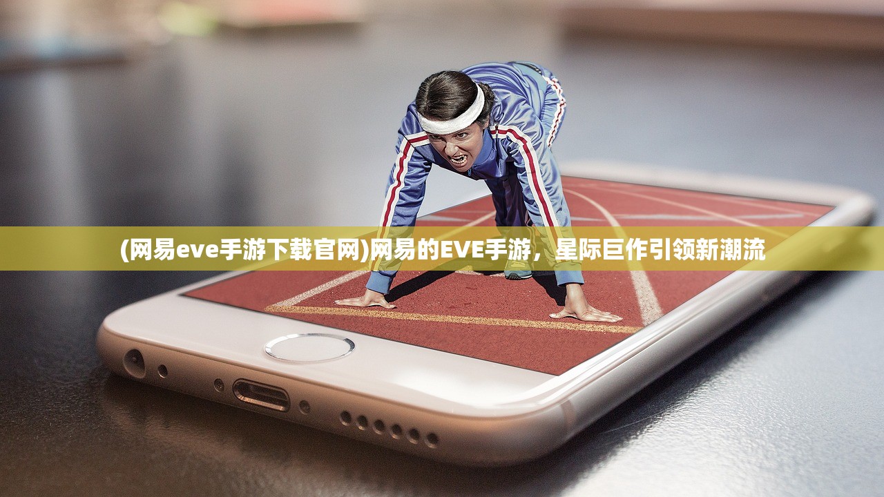 (网易eve手游下载官网)网易的EVE手游，星际巨作引领新潮流