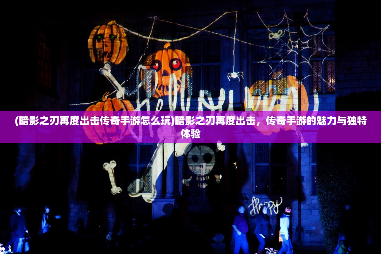 (暗影之刃再度出击传奇手游怎么玩)暗影之刃再度出击，传奇手游的魅力与独特体验