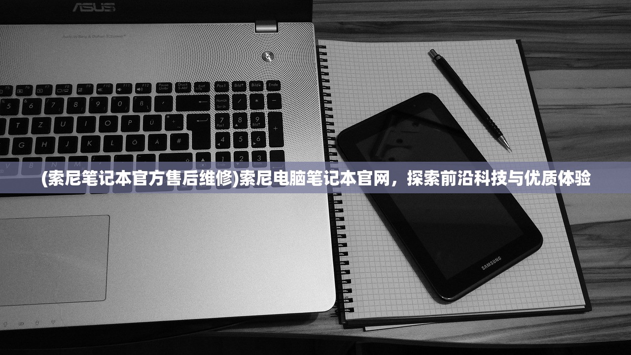 (索尼笔记本官方售后维修)索尼电脑笔记本官网，探索前沿科技与优质体验