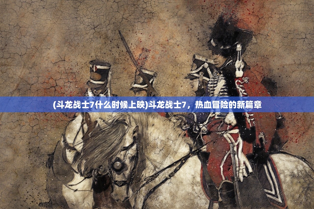(斗龙战士7什么时候上映)斗龙战士7，热血冒险的新篇章