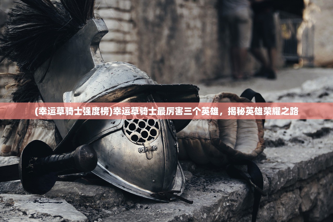 (幸运草骑士强度榜)幸运草骑士最厉害三个英雄，揭秘英雄荣耀之路