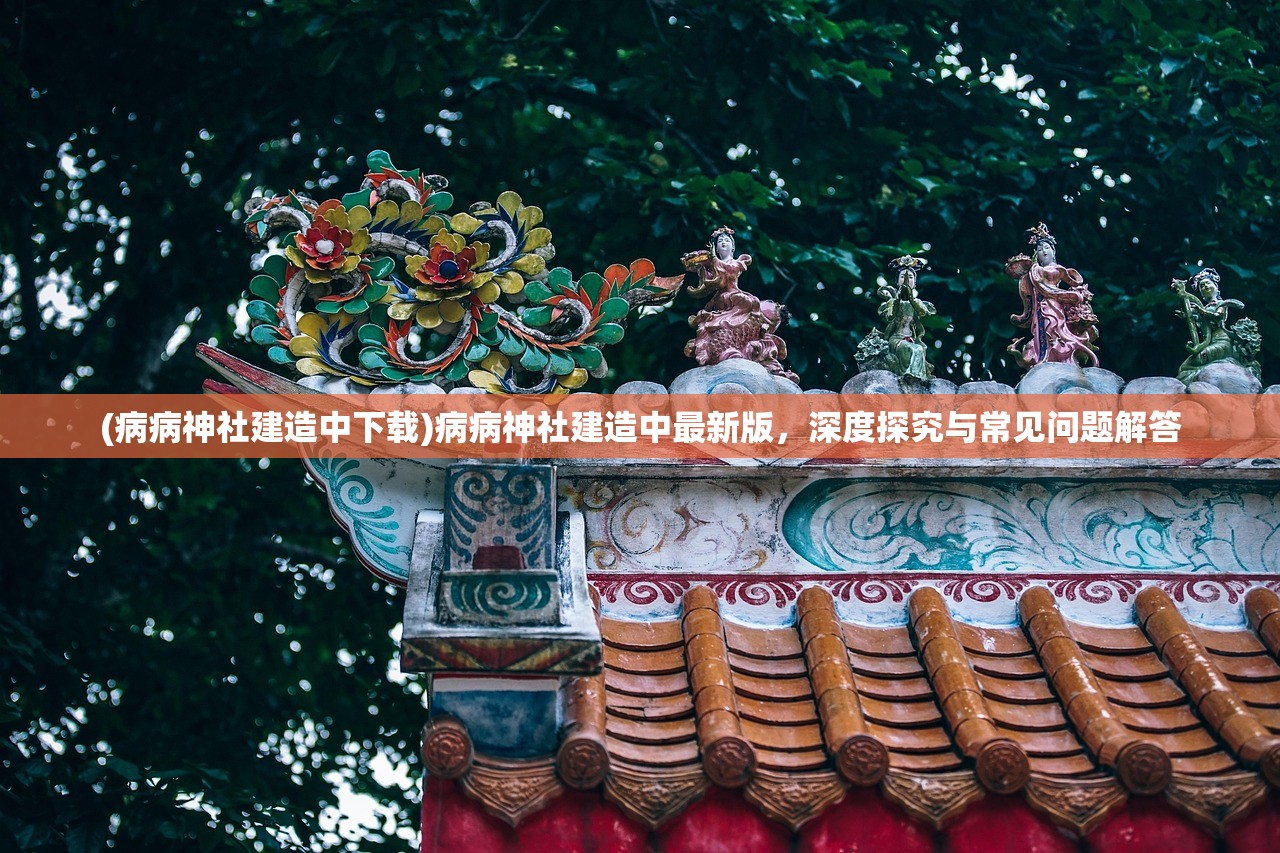 (病病神社建造中下载)病病神社建造中最新版，深度探究与常见问题解答