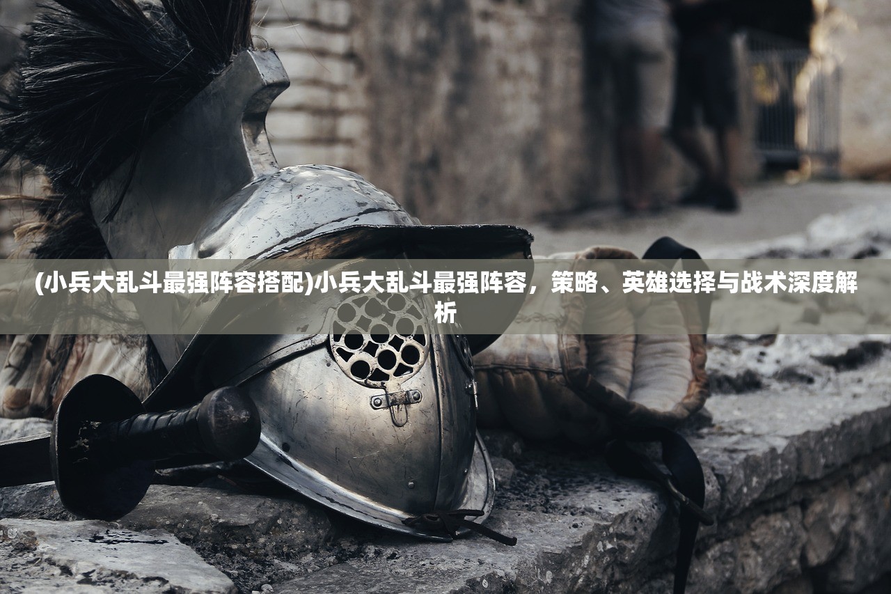 (小兵大乱斗最强阵容搭配)小兵大乱斗最强阵容，策略、英雄选择与战术深度解析
