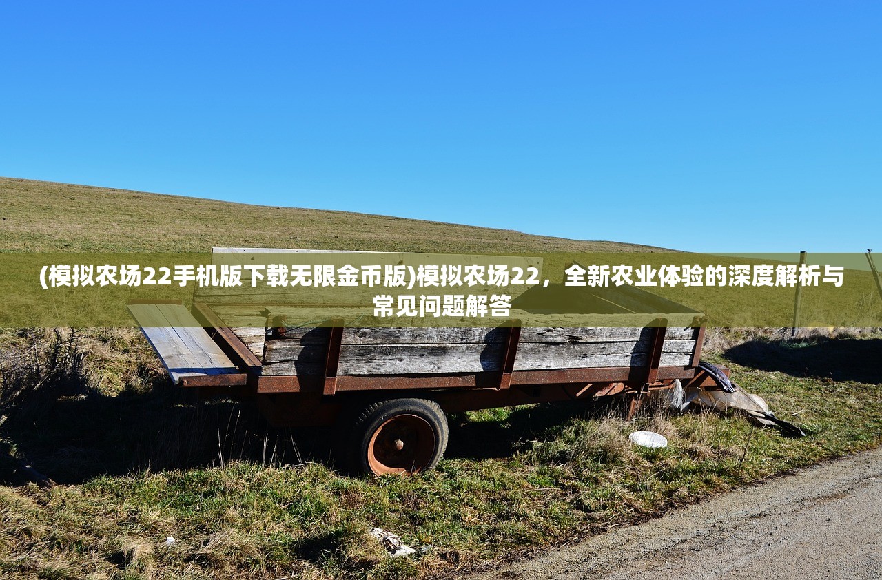 (模拟农场22手机版下载无限金币版)模拟农场22，全新农业体验的深度解析与常见问题解答