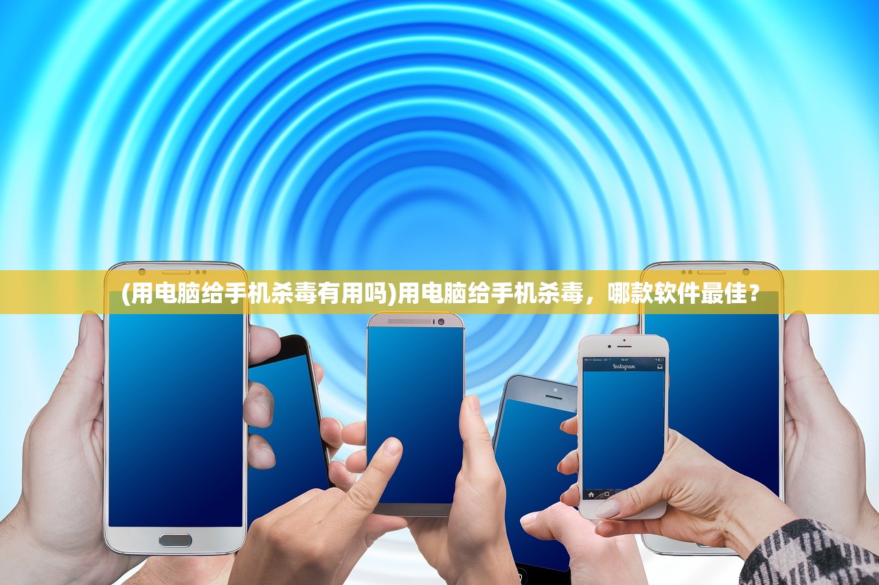 (用电脑给手机杀毒有用吗)用电脑给手机杀毒，哪款软件最佳？