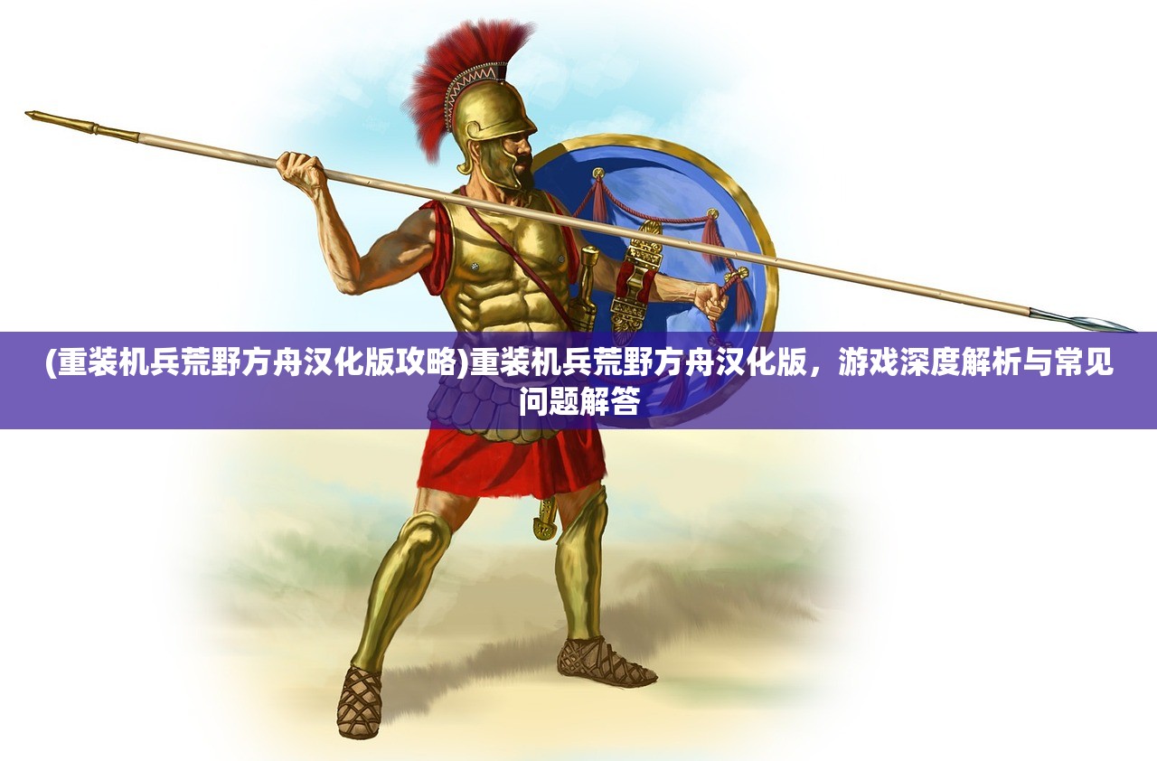 (重装机兵荒野方舟汉化版攻略)重装机兵荒野方舟汉化版,游戏深度解析与常见问题解答 (重装机兵荒野方舟汉化版攻略)重装机兵荒野方舟汉化版,游戏深度解析与常见问题解答