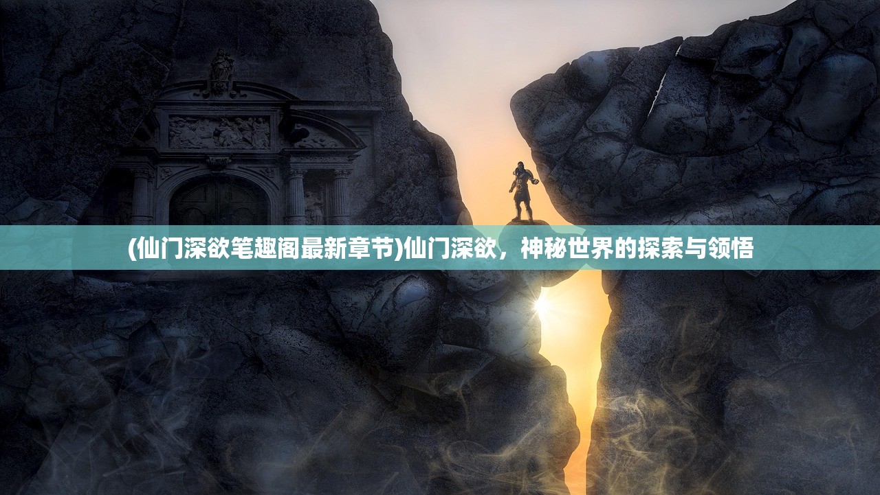 (仙门深欲笔趣阁最新章节)仙门深欲,神秘世界的探索与领悟 (仙门深欲笔趣阁最新章节)仙门深欲,神秘世界的探索与领悟