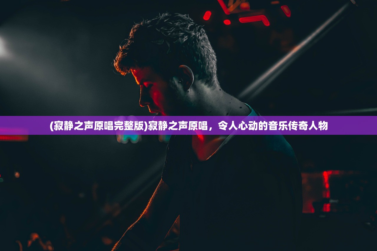 (寂静之声原唱完整版)寂静之声原唱,令人心动的音乐传奇人物 (寂静之声原唱完整版)寂静之声原唱,令人心动的音乐传奇人物