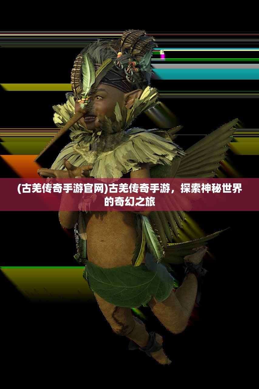 (古羌传奇手游官网)古羌传奇手游,探索神秘世界的奇幻之旅 (古羌传奇手游官网)古羌传奇手游,探索神秘世界的奇幻之旅
