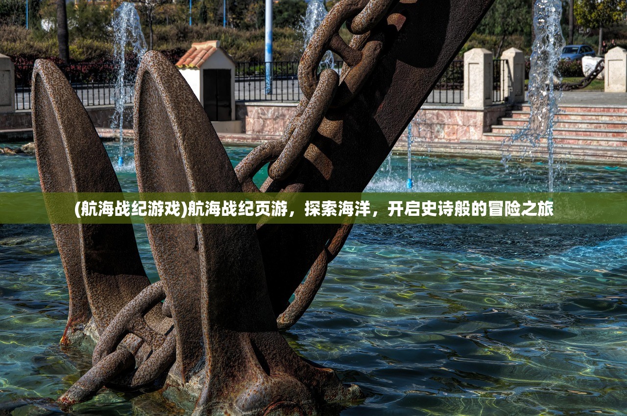 (航海战纪游戏)航海战纪页游,探索海洋,开启史诗般的冒险之旅 (航海战纪游戏)航海战纪页游,探索海洋,开启史诗般的冒险之旅