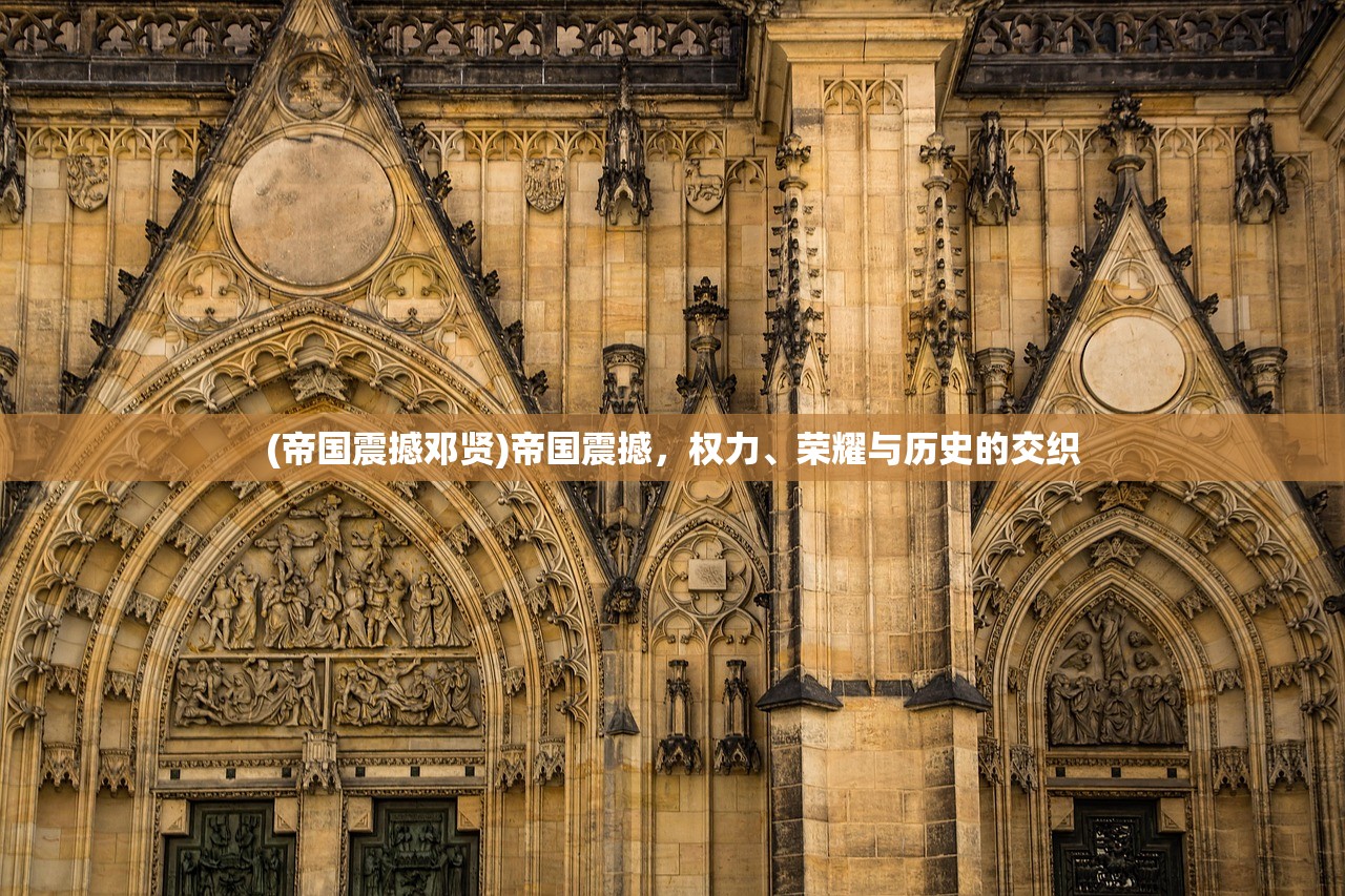 (帝国震撼邓贤)帝国震撼,权力、荣耀与历史的交织 (帝国震撼邓贤)帝国震撼,权力、荣耀与历史的交织