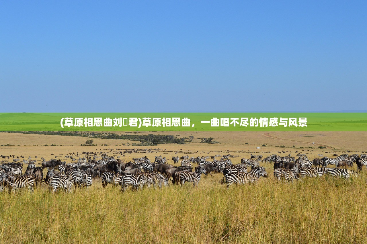 (草原相思曲刘洺君)草原相思曲,一曲唱不尽的情感与风景 (草原相思曲刘洺君)草原相思曲,一曲唱不尽的情感与风景