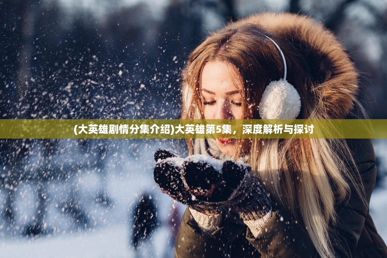 (大英雄剧情分集介绍)大英雄第5集,深度解析与探讨 (大英雄剧情分集介绍)大英雄第5集,深度解析与探讨