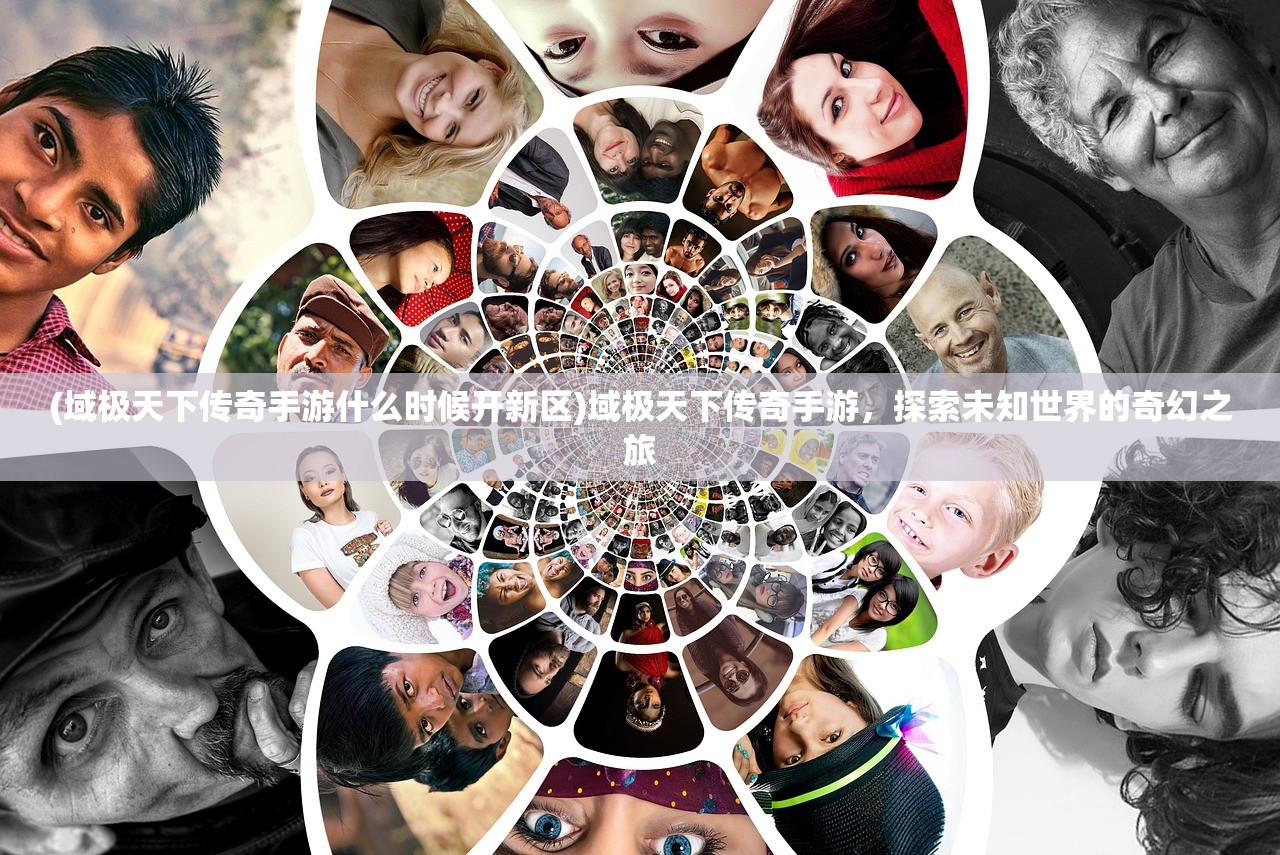 (域极天下传奇手游什么时候开新区)域极天下传奇手游，探索未知世界的奇幻之旅