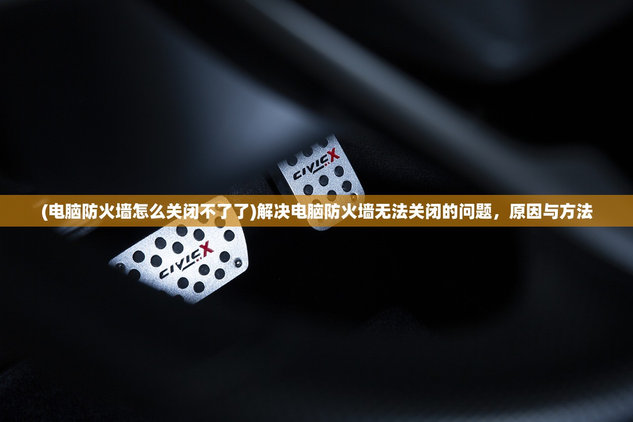 (电脑防火墙怎么关闭不了了)解决电脑防火墙无法关闭的问题，原因与方法
