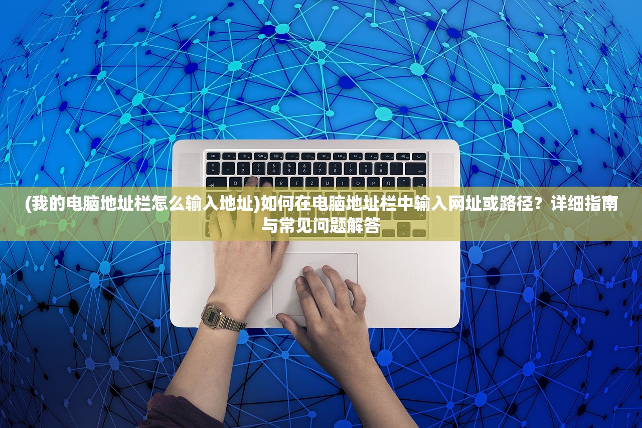 (我的电脑地址栏怎么输入地址)如何在电脑地址栏中输入网址或路径？详细指南与常见问题解答