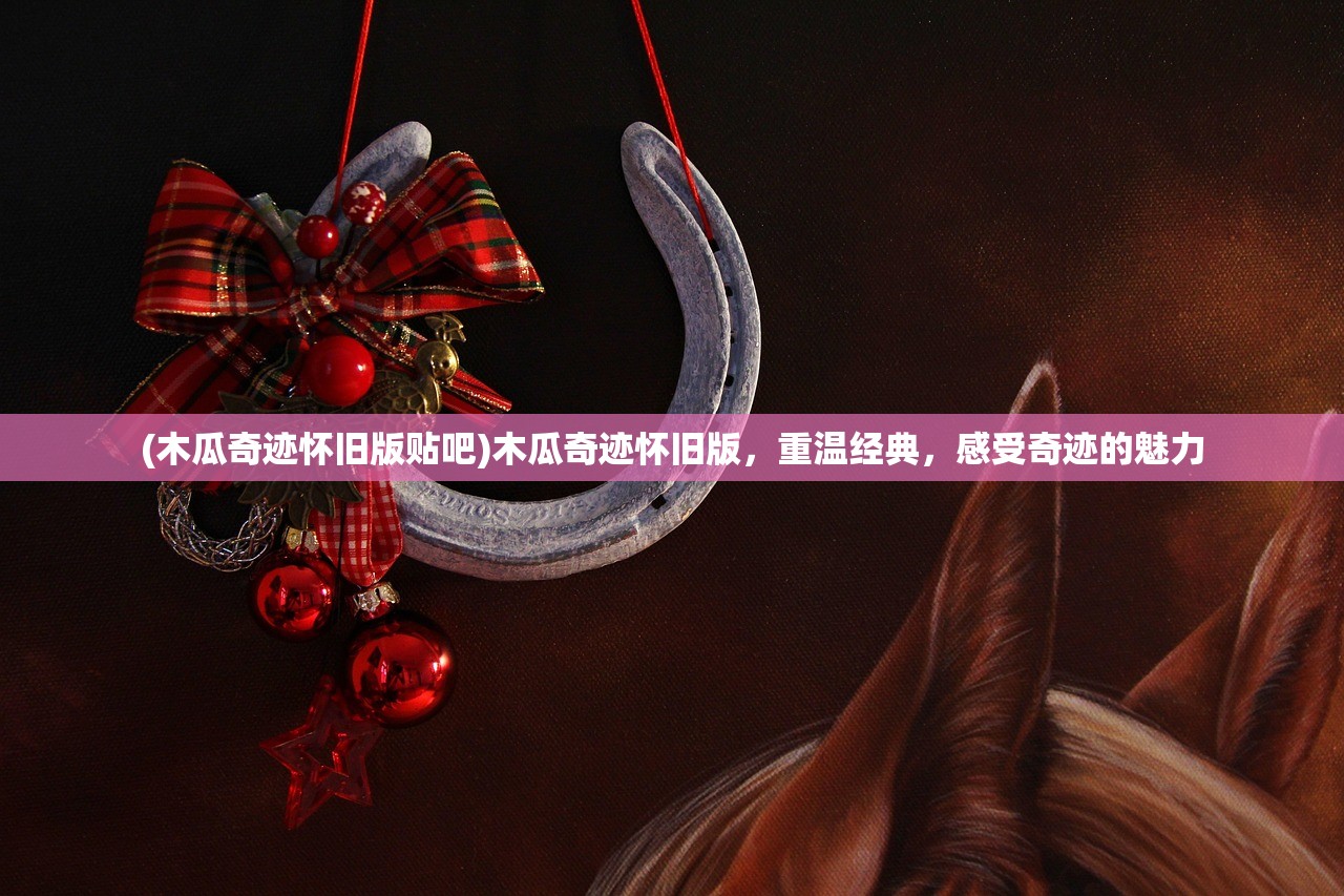 (木瓜奇迹怀旧版贴吧)木瓜奇迹怀旧版，重温经典，感受奇迹的魅力