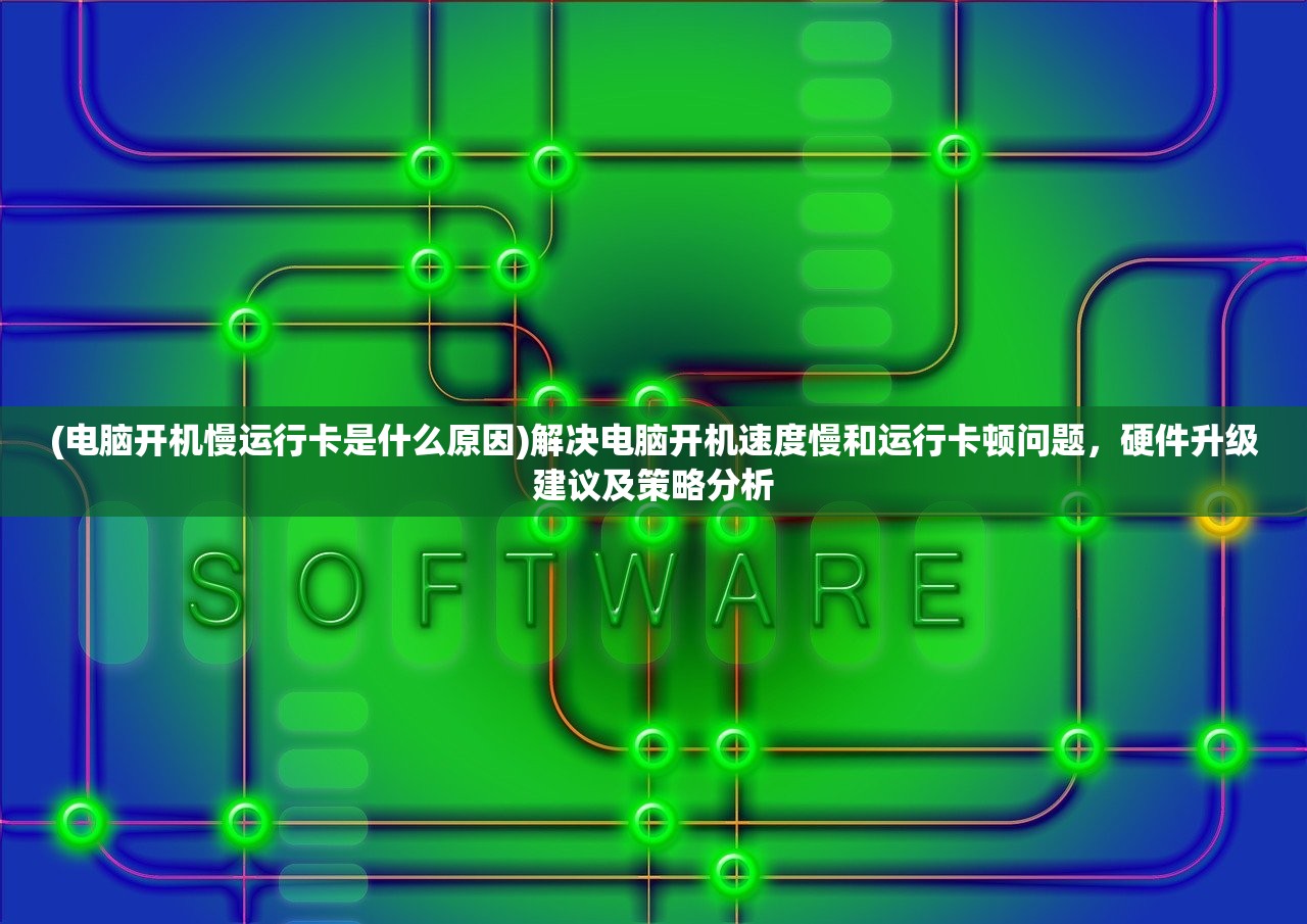 (电脑开机慢运行卡是什么原因)解决电脑开机速度慢和运行卡顿问题，硬件升级建议及策略分析