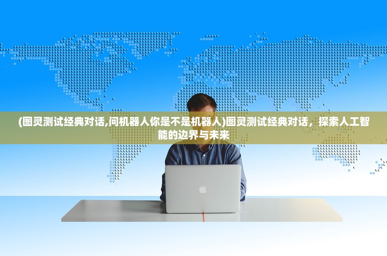 (图灵测试经典对话,问机器人你是不是机器人)图灵测试经典对话，探索人工智能的边界与未来