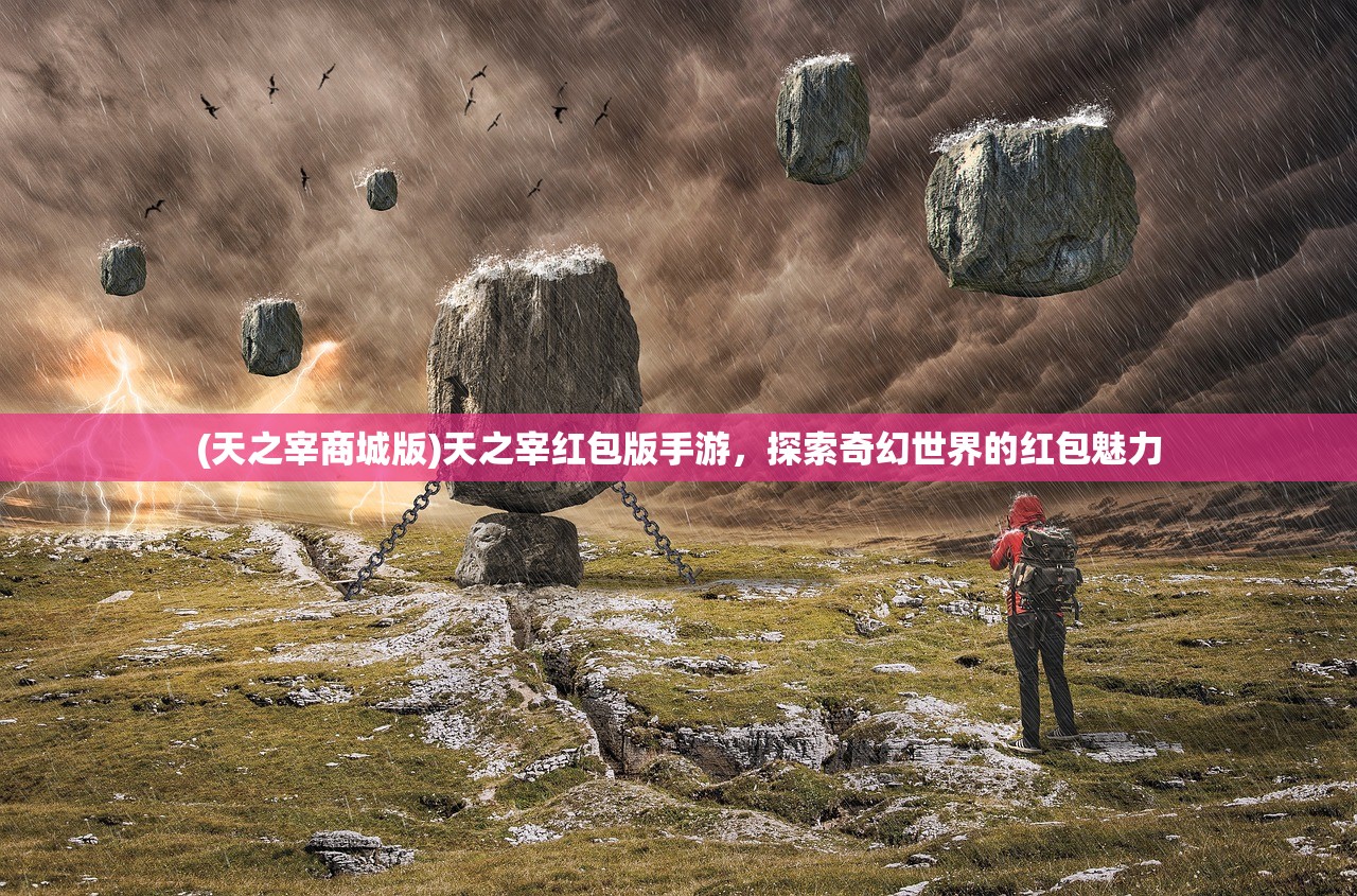(天之宰商城版)天之宰红包版手游,探索奇幻世界的红包魅力 (天之宰商城版)天之宰红包版手游,探索奇幻世界的红包魅力